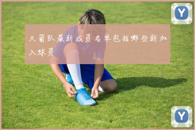 火箭队最新成员名单包括哪些新加入球员