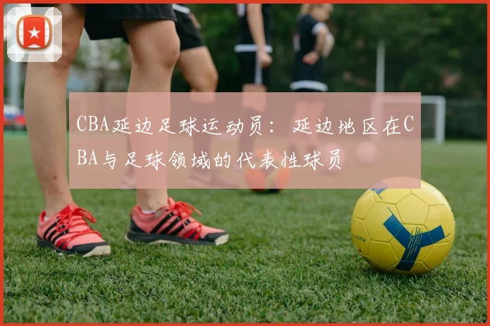 CBA延边足球运动员：延边地区在CBA与足球领域的代表性球员
