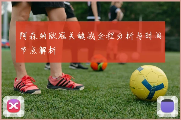 阿森纳欧冠关键战全程分析与时间节点解析