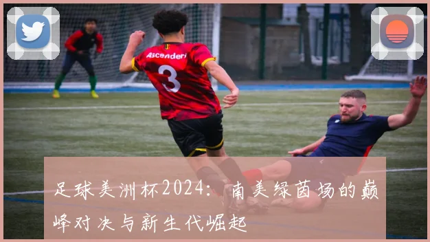 足球美洲杯2024：南美绿茵场的巅峰对决与新生代崛起