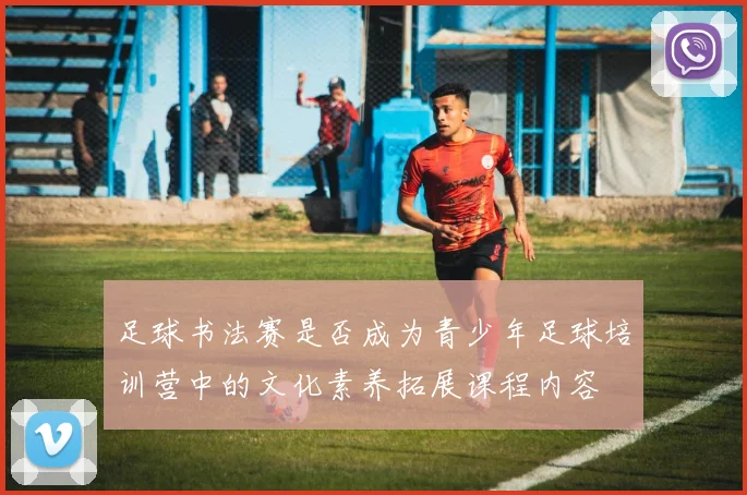 足球书法赛是否成为青少年足球培训营中的文化素养拓展课程内容