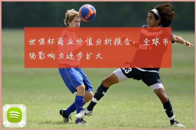 世俱杯商业价值分析报告，全球市场影响力逐步扩大