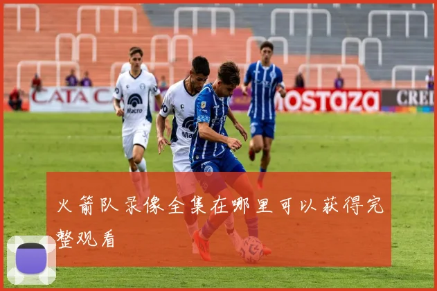 火箭队录像全集在哪里可以获得完整观看