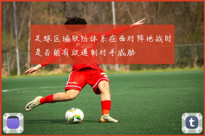 足球区域联防体系在面对阵地战时是否能有效遏制对手威胁