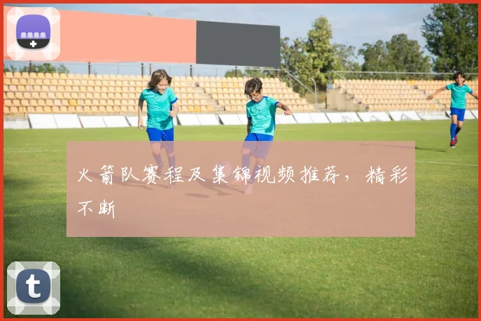 火箭队赛程及集锦视频推荐，精彩不断