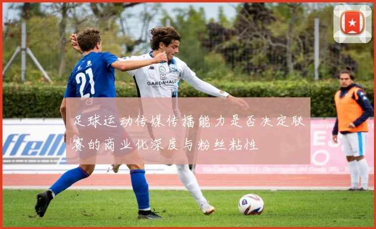 足球运动传媒传播能力是否决定联赛的商业化深度与粉丝粘性