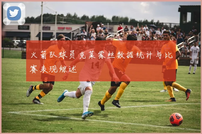 火箭队球员克莱蒙丝数据统计与比赛表现综述