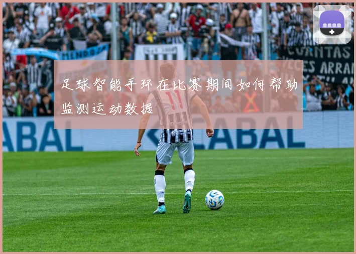 足球智能手环在比赛期间如何帮助监测运动数据